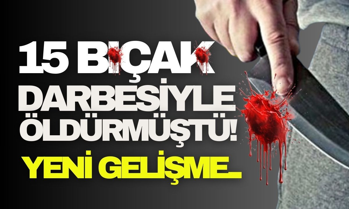 15 bıçak darbesiyle öldürmüştü: Yeni gelişme 