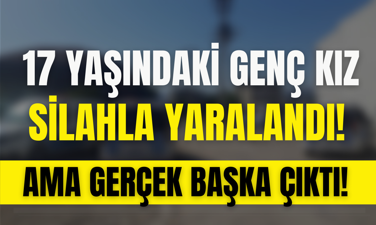 17 yaşındaki genç kız silahla yaralandı! Ama gerçek başka çıktı!