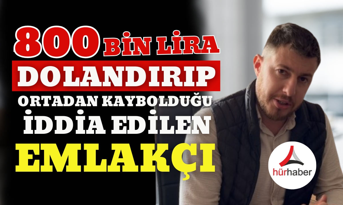 800 bin TL dolandırıp ortadan kaybolduğu iddia edilen emlakçı