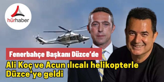 Ali Koç ve Acun Ilıcalı helikopterle Düzce'ye geldi 