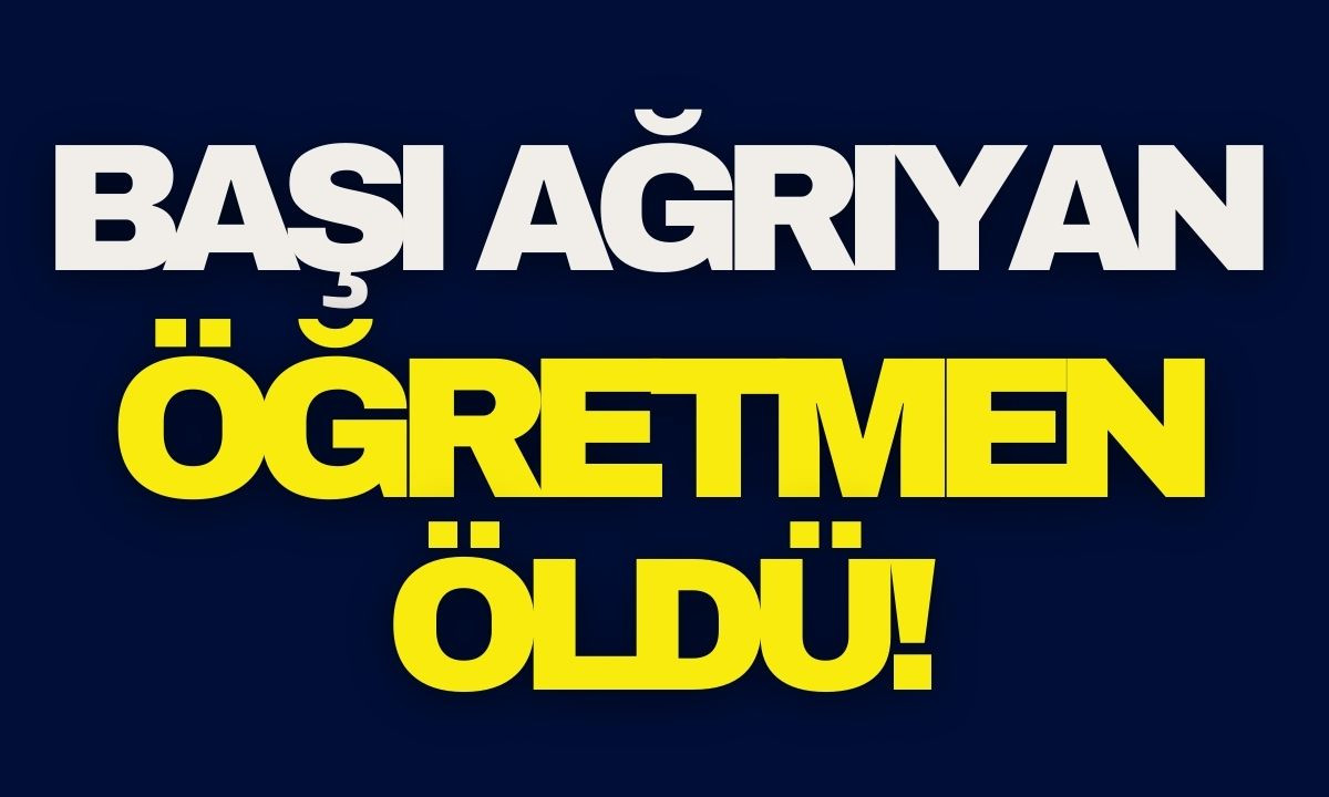 Başı ağrıyan öğretmen okulda öldü!