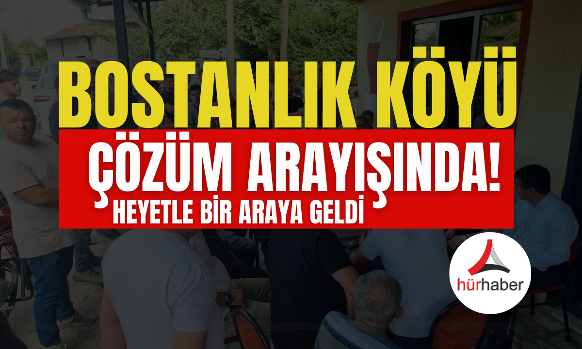 Bostanlık köyü çözüm arayışında heyetle bir araya geldiler!