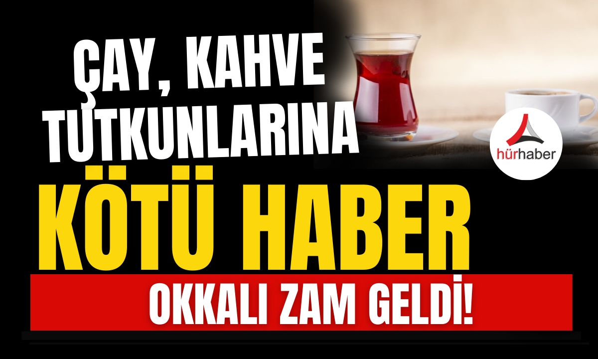 Çay, kahve tutkunlarına Büyük zam! İşte detaylar..