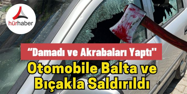 Damadı ve Akrabaları Otomobile baltayla saldırdılar