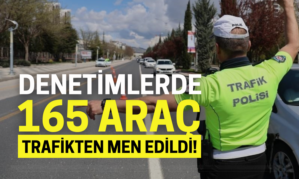 Denetimlerde 165 araç trafikten men edildi!