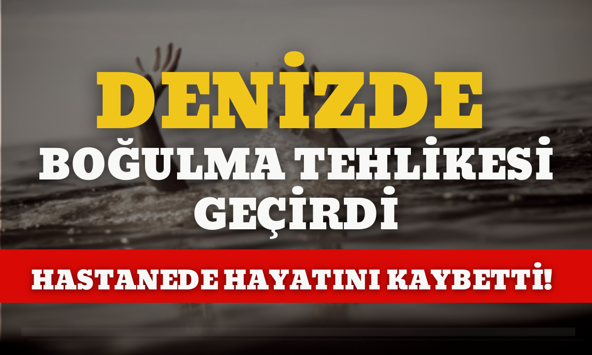 Denizde boğulma tehlikesi geçirdi, hastanede hayatını kaybetti!