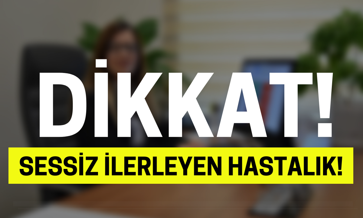 Dikkat Sessiz İlerleyen hastalık!