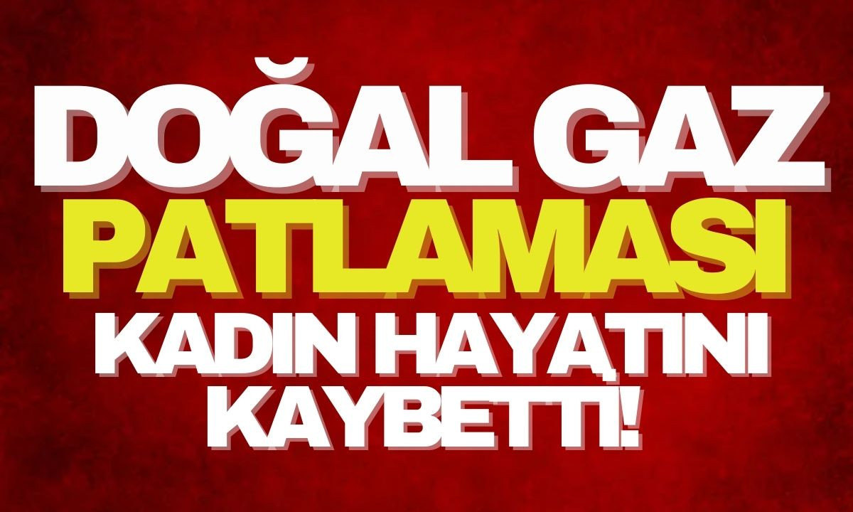 Doğal gaz patlaması kadın hayatını kaybetti! 