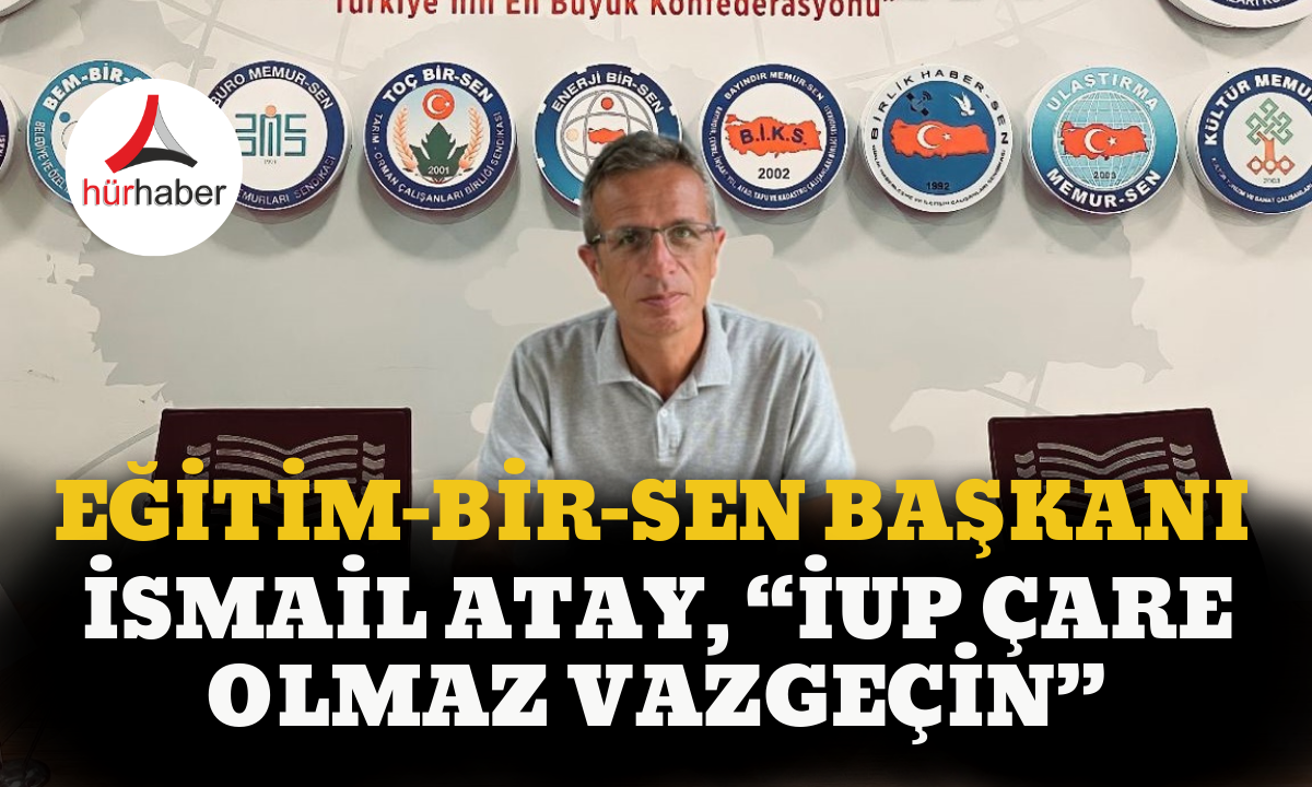 Eğitim-Bir-Sen Başkanı İsmail Atay, “İUP çare olmaz vazgeçin”