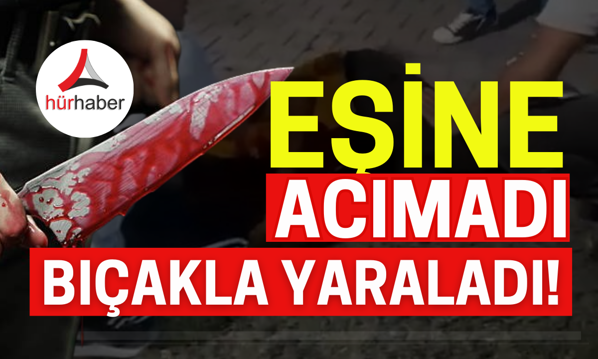 Eşine acımadı bıçakla yaraladı!