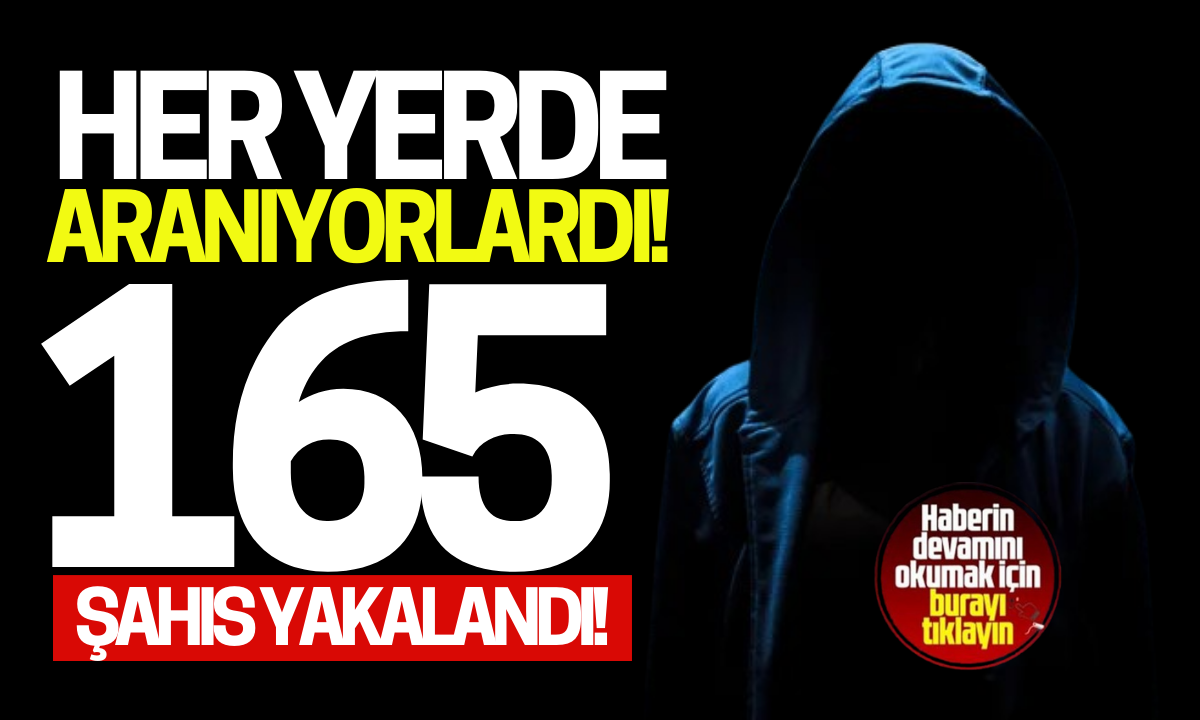 Her yerde aranıyorlardı! 165 şahıs yakalandı!