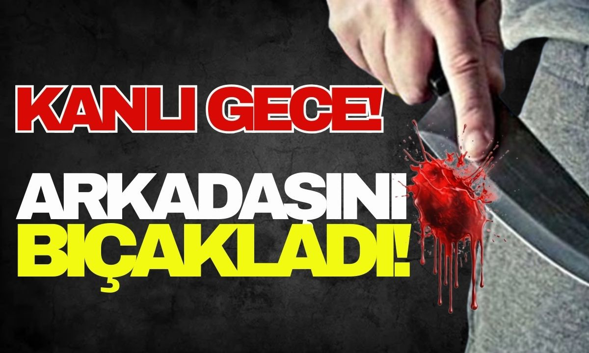 Kanlı gece: Arkadaşını bıçakladı!