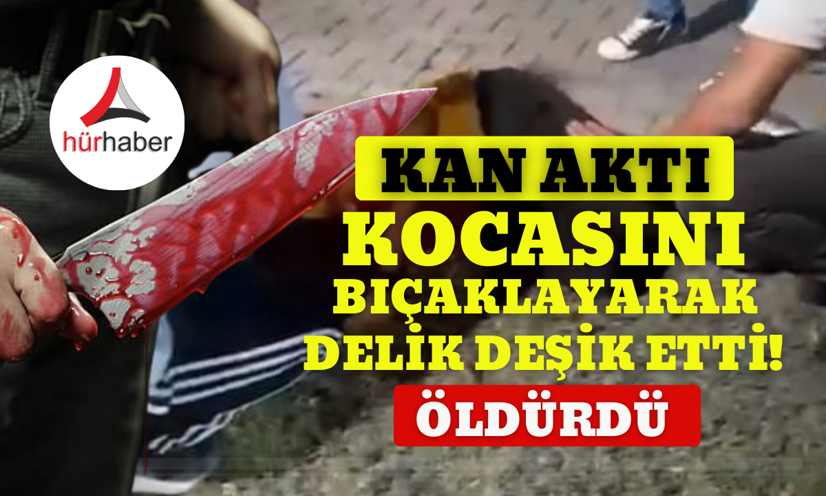 Kocasını bıçaklayarak delik deşik etti öldürdü! 