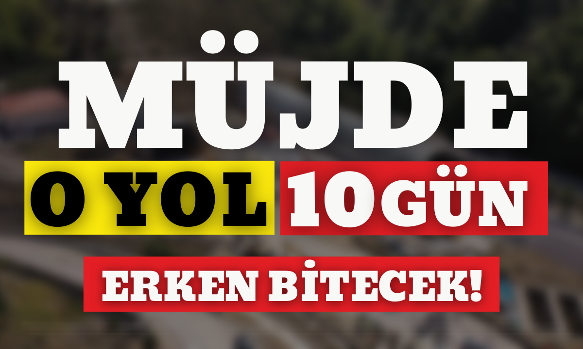 Müjde o yol 10 gün erken bitecek!