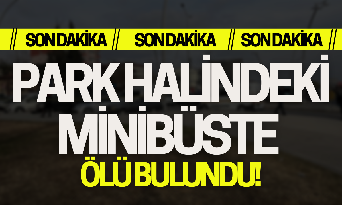 Park halindeki minibüste cansız bedeni bulundu!