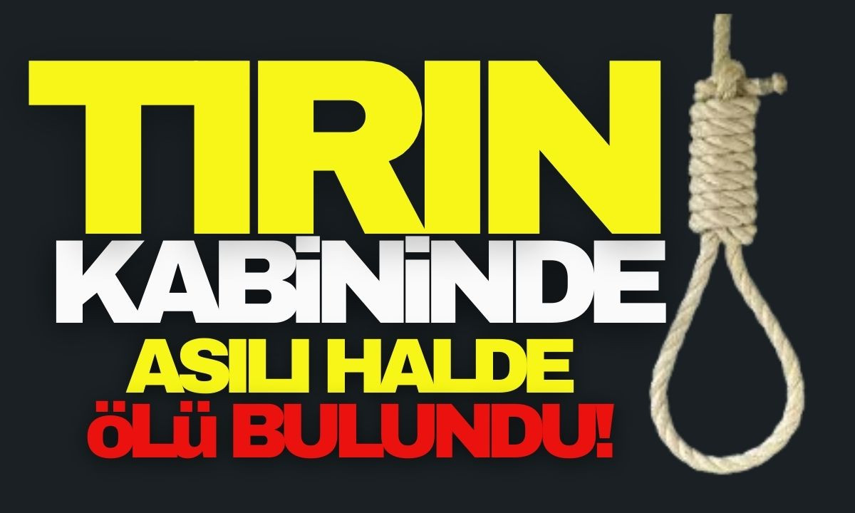 Tırın kabininde asılı halde ölü bulundu!